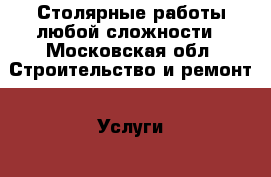 Столярные работы любой сложности - Московская обл. Строительство и ремонт » Услуги   . Московская обл.